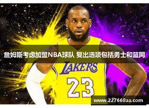 詹姆斯考虑加盟NBA球队 复出选项包括勇士和篮网
