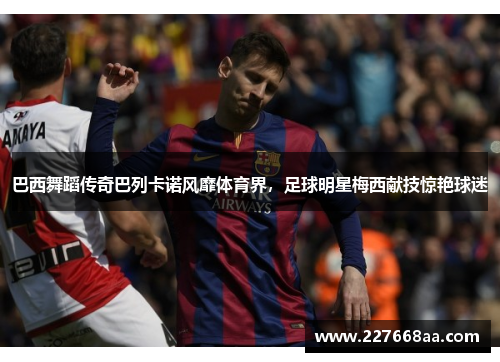 巴西舞蹈传奇巴列卡诺风靡体育界，足球明星梅西献技惊艳球迷